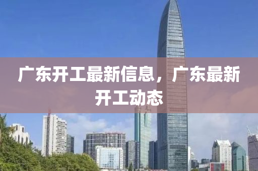 廣(guang)東開工最(zui)新(xin)信息，廣東最(zui)新開(kai)工(gong)動(dong)態