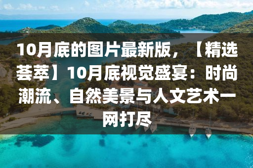 10月底(di)的(de)圖(tu)片(pian)最新版，【精(jing)選薈(hui)萃】10月底視(shi)覺(jue)盛(sheng)宴(yan)：時(shi)尚潮流(liu)、自然美景與人(ren)文(wen)藝術(shu)一網(wang)打(da)儘(jin)