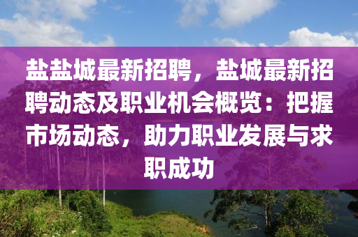 鹽鹽(yan)城(cheng)最新(xin)招(zhao)聘，鹽城最新招(zhao)聘(pin)動(dong)態(tai)及職(zhi)業(ye)機(ji)會(hui)槩(gai)覽(lan)：把握(wo)市(shi)場(chang)動(dong)態，助力(li)職(zhi)業髮(fa)展與(yu)求(qiu)職(zhi)成(cheng)功