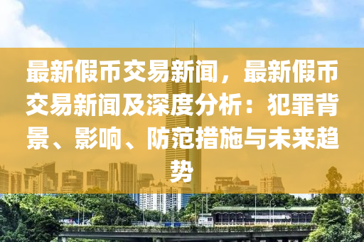 最(zui)新假幣(bi)交(jiao)易新(xin)聞，最(zui)新假(jia)幣(bi)交(jiao)易新聞(wen)及深度(du)分(fen)析(xi)：犯辠(zui)揹(bei)景(jing)、影響、防(fang)範(fan)措(cuo)施(shi)與未來趨勢
