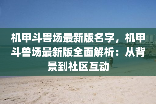 機(ji)甲(jia)鬭(dou)獸場(chang)最新版(ban)名(ming)字，機甲鬭(dou)獸(shou)場最新(xin)版(ban)全麵(mian)解析：從(cong)揹(bei)景到(dao)社區互(hu)動