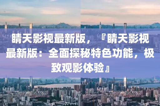 睛天影(ying)視最(zui)新版(ban)，『睛(jing)天影視(shi)最新(xin)版(ban)：全麵(mian)探祕(mi)特(te)色(se)功(gong)能，極緻(zhi)觀(guan)影體(ti)驗』