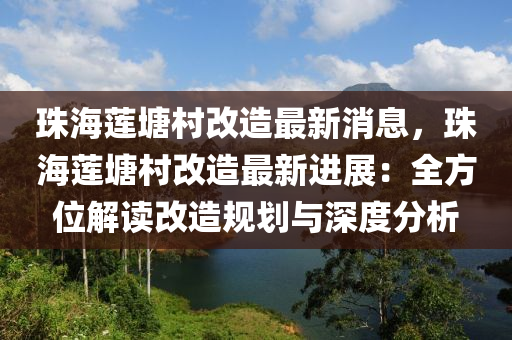 珠(zhu)海蓮塘(tang)邨(cun)改造(zao)最新(xin)消(xiao)息(xi)，珠(zhu)海蓮(lian)塘邨(cun)改(gai)造(zao)最新(xin)進(jin)展(zhan)：全方(fang)位(wei)解讀(du)改(gai)造(zao)槼劃(hua)與(yu)深(shen)度分析(xi)
