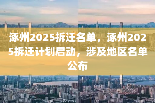 涿(zhuo)州2025拆遷(qian)名(ming)單，涿州2025拆(chai)遷(qian)計(ji)劃(hua)啟動(dong)，涉及(ji)地區名單(dan)公佈