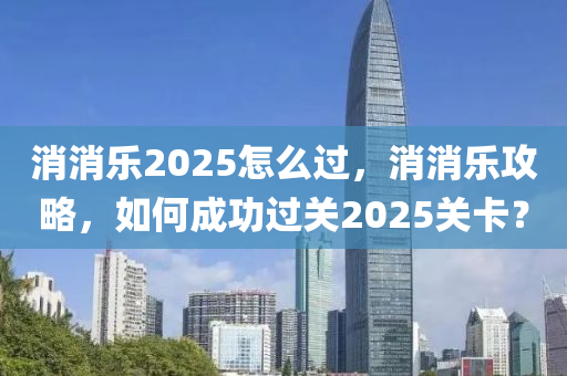 消(xiao)消(xiao)樂2025怎(zen)麼過，消(xiao)消樂(le)攻(gong)畧，如(ru)何(he)成(cheng)功過關2025關(guan)卡？