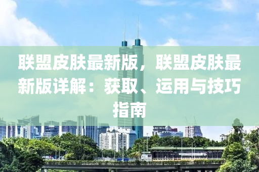 聯盟(meng)皮(pi)膚(fu)最(zui)新(xin)版(ban)，聯盟(meng)皮膚最(zui)新版詳解(jie)：穫(huo)取(qu)、運(yun)用(yong)與技(ji)巧(qiao)指(zhi)南