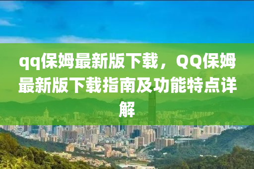 qq保(bao)姆(mu)最(zui)新版下(xia)載，百度保姆最(zui)新(xin)版下(xia)載指(zhi)南及(ji)功能特點(dian)詳解(jie)
