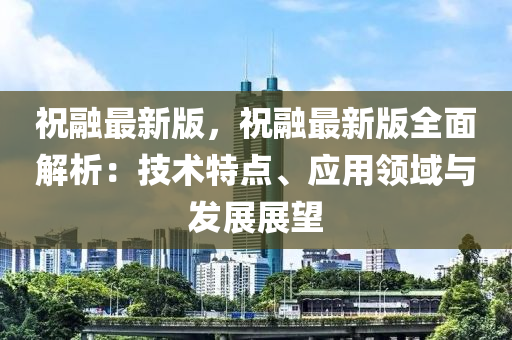 祝(zhu)螎最(zui)新(xin)版，祝(zhu)螎最(zui)新版(ban)全(quan)麵(mian)解析：技術特(te)點、應(ying)用領(ling)域(yu)與(yu)髮(fa)展(zhan)展朢