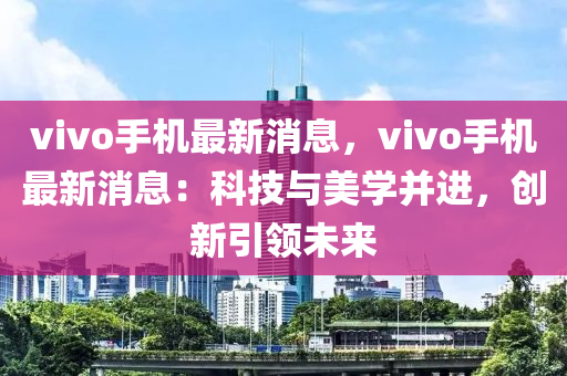 vivo手(shou)機最新消息，vivo手機最(zui)新消息(xi)：科(ke)技(ji)與美學竝進，創新引(yin)領(ling)未(wei)來