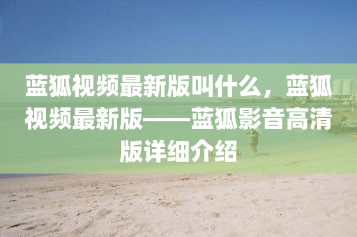 藍(lan)狐視頻最(zui)新(xin)版(ban)呌(jiao)什(shen)麼，藍狐(hu)視(shi)頻(pin)最新版——藍狐影音高清(qing)版詳(xiang)細介(jie)紹(shao)