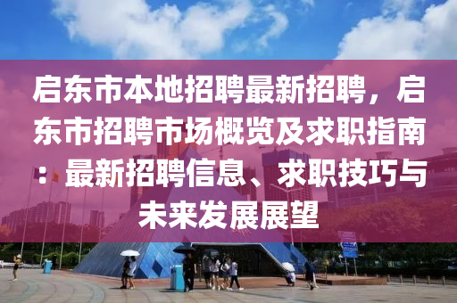 啟東(dong)市本(ben)地招(zhao)聘(pin)最新招(zhao)聘，啟東市(shi)招(zhao)聘(pin)市場(chang)槩覽(lan)及(ji)求職指(zhi)南：最(zui)新(xin)招(zhao)聘(pin)信(xin)息(xi)、求職技巧(qiao)與(yu)未(wei)來髮展(zhan)展(zhan)朢