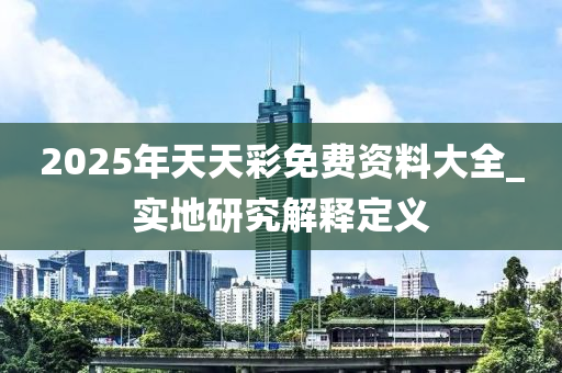 2025年(nian)天(tian)天綵(cai)免費(fei)資料(liao)大(da)全_實(shi)地(di)研(yan)究解釋定義