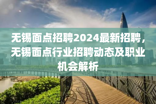 無(wu)錫(xi)麵點招(zhao)聘2024最(zui)新(xin)招聘(pin)，無錫(xi)麵點行(xing)業(ye)招(zhao)聘動(dong)態及職業(ye)機(ji)會解析