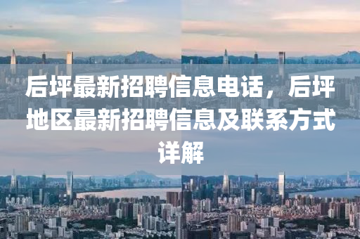 后坪(ping)最新(xin)招聘信(xin)息(xi)電(dian)話(hua)，后(hou)坪地區最(zui)新(xin)招(zhao)聘(pin)信息及聯係(xi)方(fang)式(shi)詳解(jie)
