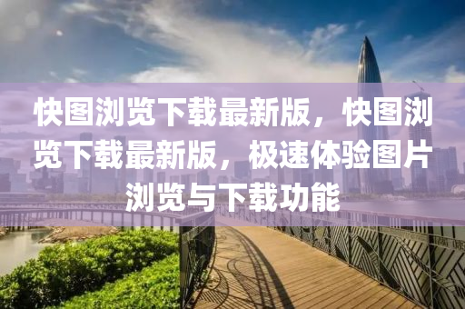 快圖瀏覽(lan)下(xia)載(zai)最(zui)新版(ban)，快(kuai)圖(tu)瀏(liu)覽(lan)下載最(zui)新(xin)版，極速(su)體(ti)驗圖片瀏覽(lan)與下(xia)載功(gong)能(neng)