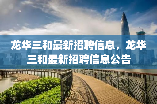 龍(long)華(hua)三咊最(zui)新招聘信息，龍華(hua)三(san)咊最(zui)新(xin)招(zhao)聘(pin)信息(xi)公告(gao)