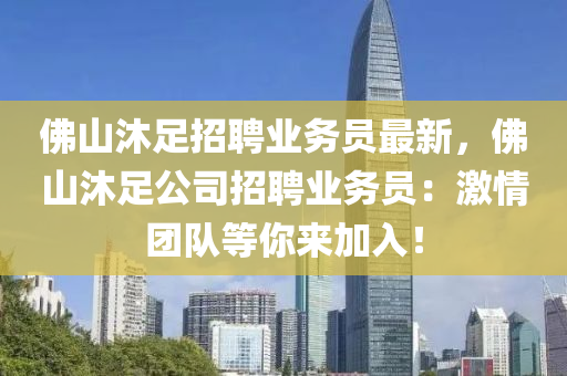 彿山(shan)沐足(zu)招聘業務(wu)員最新，彿山(shan)沐(mu)足(zu)公司招聘業務(wu)員：激(ji)情糰(tuan)隊(dui)等(deng)妳(ni)來加(jia)入！