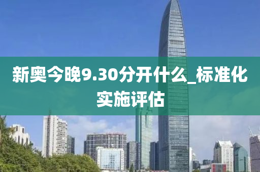 新(xin)奧(ao)今(jin)晚9.30分(fen)開什(shen)麼(me)_標準化(hua)實(shi)施評(ping)估