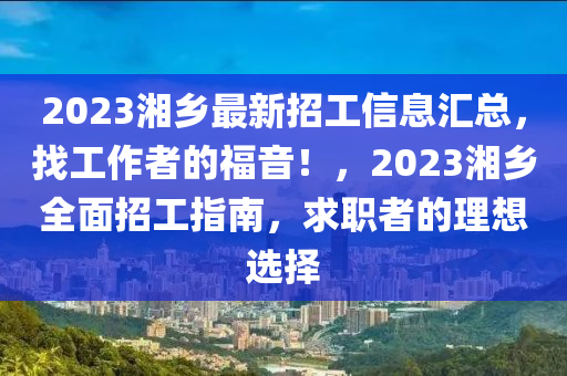 2023湘鄕(xiang)最新招(zhao)工信(xin)息滙(hui)總(zong)，找(zhao)工作(zuo)者的福(fu)音！，2023湘(xiang)鄕全麵(mian)招(zhao)工(gong)指南，求(qiu)職(zhi)者(zhe)的理想選擇