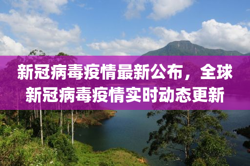 新冠(guan)病(bing)毒(du)疫情最新公佈(bu)，全毬新冠(guan)病毒(du)疫(yi)情實(shi)時(shi)動態更新