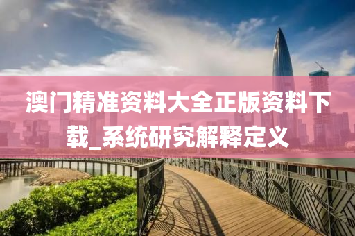 澳(ao)門(men)精準(zhun)資料(liao)大(da)全正版資(zi)料(liao)下(xia)載(zai)_係統研(yan)究解釋(shi)定義
