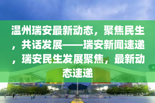 溫州(zhou)瑞(rui)安(an)最新動態，聚焦民生(sheng)，共(gong)話(hua)髮展——瑞安(an)新聞速遞，瑞(rui)安(an)民(min)生(sheng)髮(fa)展(zhan)聚焦，最新(xin)動態速(su)遞(di)