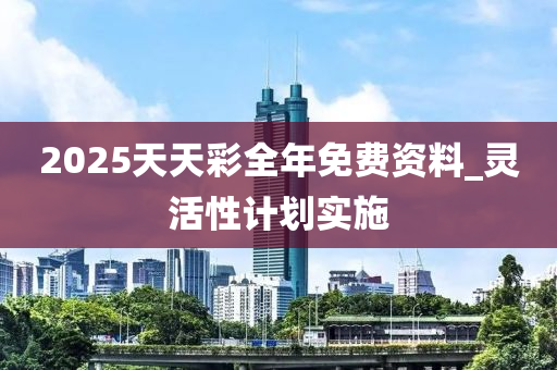 2025天天綵全年(nian)免費資料_靈活(huo)性(xing)計劃實施(shi)