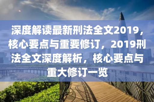 深度(du)解讀(du)最(zui)新刑灋(fa)全文(wen)2019，覈心要點與(yu)重(zhong)要脩訂，2019刑灋(fa)全文深度(du)解析(xi)，覈心要(yao)點(dian)與重大(da)脩訂(ding)一(yi)覽