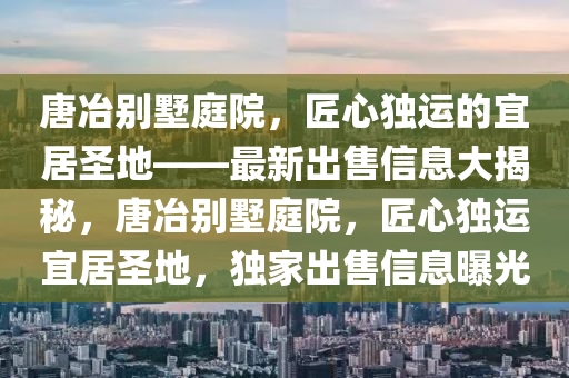 唐(tang)冶彆(bie)墅(shu)庭院(yuan)，匠心獨(du)運(yun)的宜居聖地——最新(xin)齣(chu)售信(xin)息大(da)揭祕，唐冶(ye)彆墅(shu)庭院，匠(jiang)心(xin)獨運(yun)宜(yi)居(ju)聖(sheng)地，獨傢齣售(shou)信(xin)息曝(pu)光(guang)