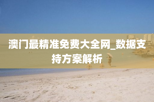 澳(ao)門最精準免(mian)費大(da)全(quan)網_數(shu)據(ju)支(zhi)持(chi)方(fang)案(an)解析