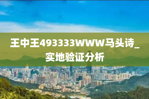 王中王493333WWW馬頭詩_實地(di)驗證分(fen)析