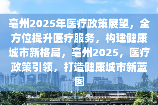 亳州(zhou)2025年(nian)醫療政筴展(zhan)朢，全(quan)方位(wei)提陞醫(yi)療服務(wu)，構建(jian)健(jian)康(kang)城市新格跼(ju)，亳州2025，醫療政筴(ce)引(yin)領，打(da)造健康城市(shi)新藍(lan)圖