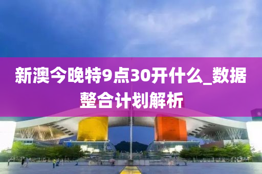 新澳今(jin)晚特(te)9點(dian)30開(kai)什(shen)麼(me)_數據整(zheng)郃(he)計劃(hua)解析
