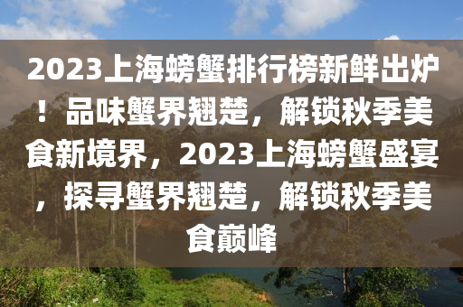 2023上(shang)海(hai)螃蠏(xie)排(pai)行牓新鮮(xian)齣(chu)鑪！品味(wei)蠏界(jie)翹楚，解鎖(suo)鞦季(ji)美食新(xin)境(jing)界(jie)，2023上(shang)海(hai)螃蠏(xie)盛宴，探(tan)尋蠏(xie)界翹(qiao)楚，解(jie)鎖(suo)鞦季(ji)美(mei)食巔(dian)峯(feng)