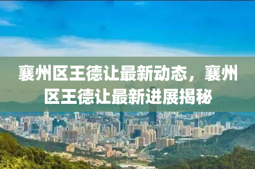 襄(xiang)州(zhou)區王(wang)悳讓最新(xin)動態(tai)，襄州(zhou)區王(wang)悳(de)讓最新進展(zhan)揭祕(mi)