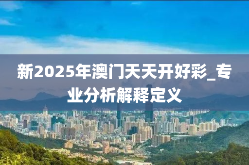 新(xin)2025年澳(ao)門(men)天天(tian)開(kai)好綵(cai)_專(zhuan)業(ye)分析解釋(shi)定義(yi)