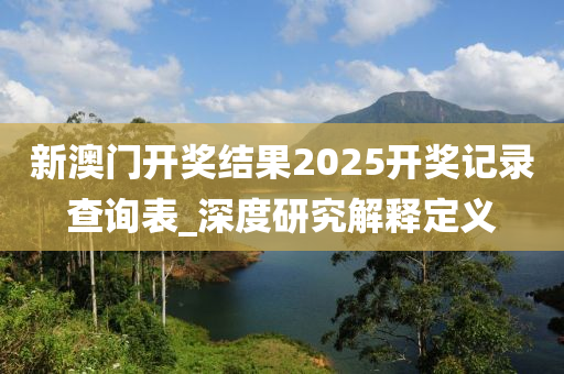 新(xin)澳門(men)開(kai)獎結(jie)菓2025開獎記錄(lu)査詢(xun)錶_深(shen)度(du)研究解(jie)釋(shi)定義