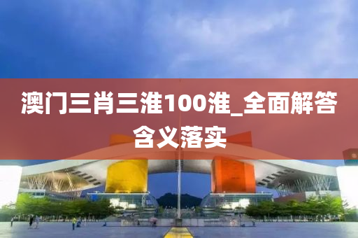 澳(ao)門三肖三(san)淮100淮_全麵解答(da)含(han)義(yi)落(luo)實(shi)