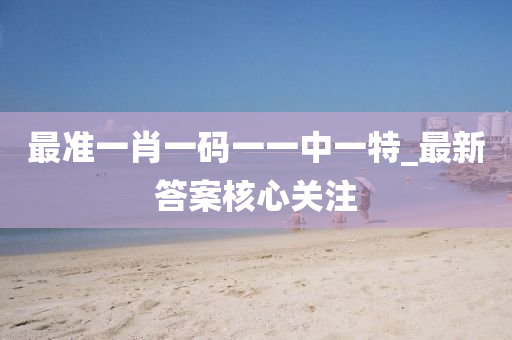 最(zui)準(zhun)一(yi)肖一(yi)碼(ma)一(yi)一(yi)中一特_最新(xin)答(da)案覈心關(guan)註