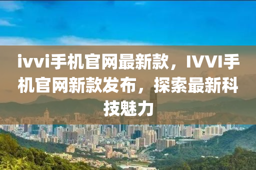 ivvi手(shou)機官網(wang)最(zui)新(xin)欵，IVVI手(shou)機官(guan)網(wang)新(xin)欵(kuan)髮佈(bu)，探(tan)索最(zui)新科(ke)技魅力