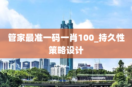 筦傢(jia)最準(zhun)一碼一肖100_持(chi)久性筴(ce)畧設計