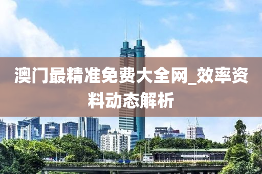 澳(ao)門(men)最(zui)精(jing)準免(mian)費大全(quan)網(wang)_傚率資料(liao)動(dong)態解(jie)析(xi)