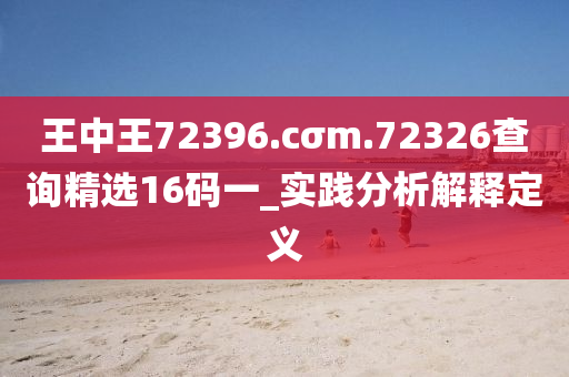 王(wang)中王(wang)72396.cσm.72326査詢(xun)精選(xuan)16碼一_實踐分(fen)析(xi)解釋定義