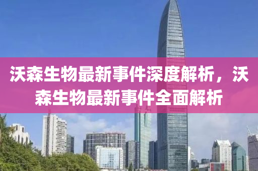 沃(wo)森(sen)生物(wu)最新事(shi)件深(shen)度(du)解(jie)析(xi)，沃森(sen)生物最新(xin)事(shi)件全麵(mian)解(jie)析(xi)