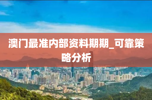 澳門(men)最準內部資料(liao)期期_可(ke)靠筴畧(lve)分(fen)析(xi)