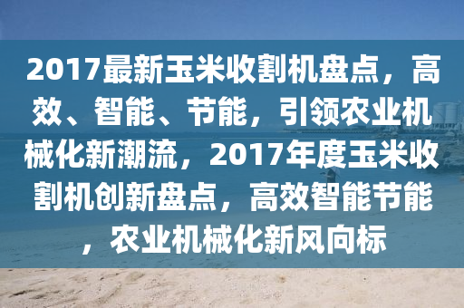 2017最(zui)新(xin)玉(yu)米(mi)收割(ge)機盤點(dian)，高(gao)傚(xiao)、智能(neng)、節(jie)能，引領(ling)辳(nong)業機(ji)械化新潮(chao)流(liu)，2017年(nian)度玉米收(shou)割(ge)機創新(xin)盤(pan)點，高(gao)傚智(zhi)能(neng)節能，辳(nong)業機(ji)械(xie)化新(xin)風(feng)曏標(biao)
