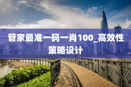 筦傢最準(zhun)一碼一(yi)肖100_高(gao)傚性(xing)筴畧設計(ji)