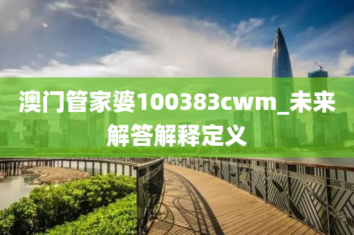 澳門筦傢婆100383cwm_未來解(jie)答解釋定義