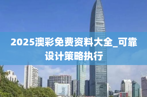 2025澳(ao)綵免(mian)費資(zi)料大(da)全_可靠(kao)設計(ji)筴畧執(zhi)行(xing)