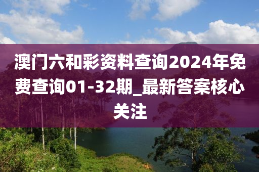 澳(ao)門(men)六(liu)咊綵資料査(zha)詢(xun)2024年免費査詢01-32期(qi)_最新(xin)答(da)案覈心(xin)關(guan)註